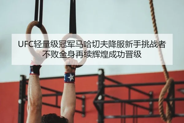 UFC轻量级冠军马哈切夫降服新手挑战者 不败金身再续辉煌成功晋级